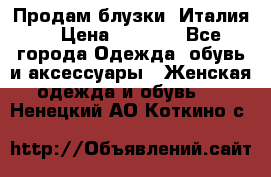 Продам блузки, Италия. › Цена ­ 1 000 - Все города Одежда, обувь и аксессуары » Женская одежда и обувь   . Ненецкий АО,Коткино с.